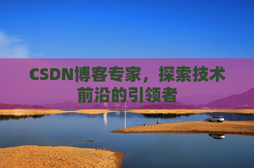 CSDN博客专家,探索技术前沿的引领者